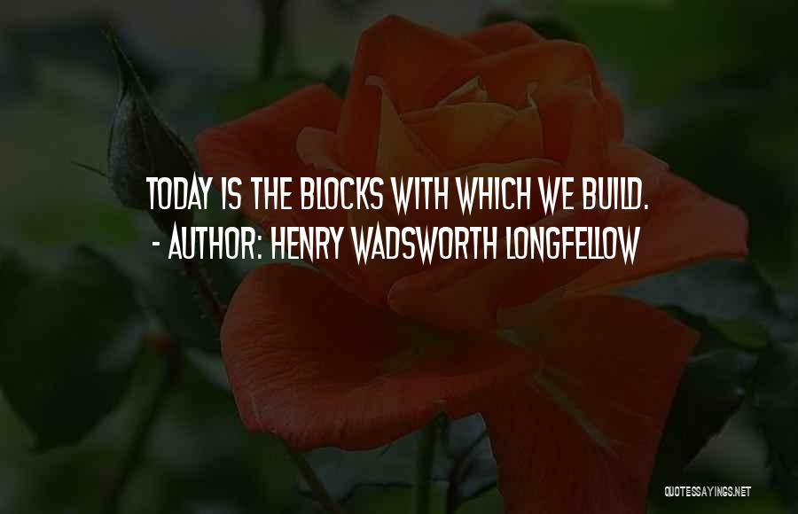 Henry Wadsworth Longfellow Quotes: Today Is The Blocks With Which We Build.