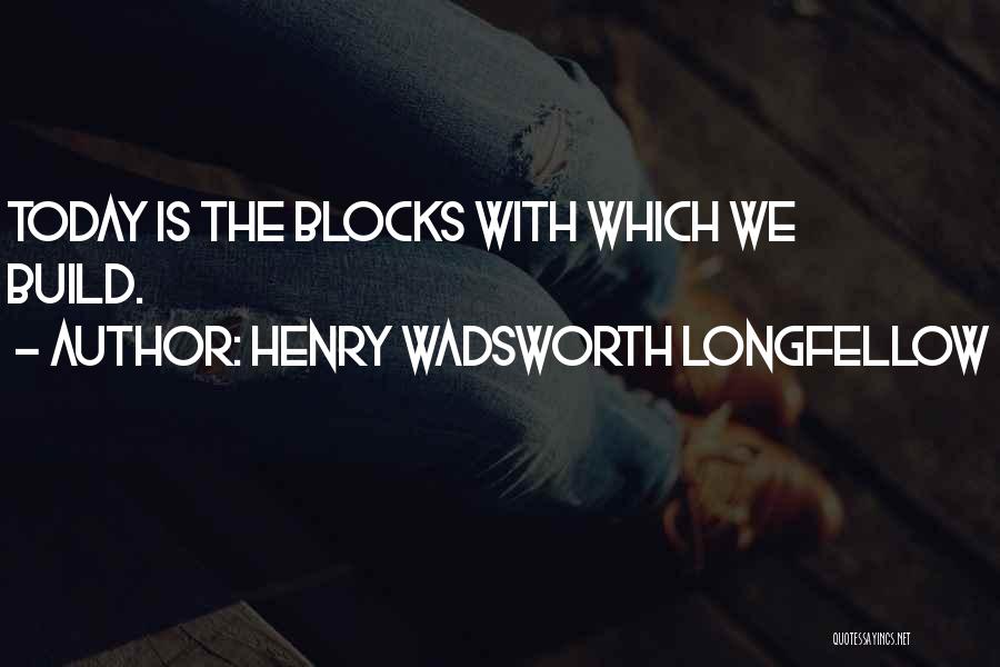 Henry Wadsworth Longfellow Quotes: Today Is The Blocks With Which We Build.