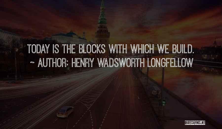 Henry Wadsworth Longfellow Quotes: Today Is The Blocks With Which We Build.