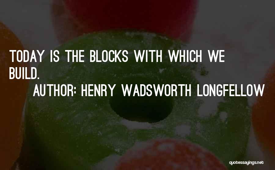 Henry Wadsworth Longfellow Quotes: Today Is The Blocks With Which We Build.