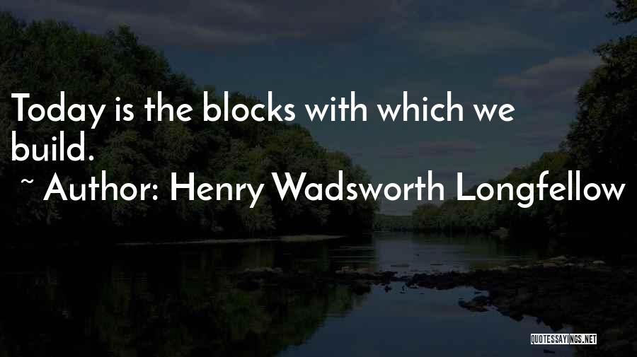 Henry Wadsworth Longfellow Quotes: Today Is The Blocks With Which We Build.