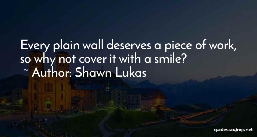 Shawn Lukas Quotes: Every Plain Wall Deserves A Piece Of Work, So Why Not Cover It With A Smile?