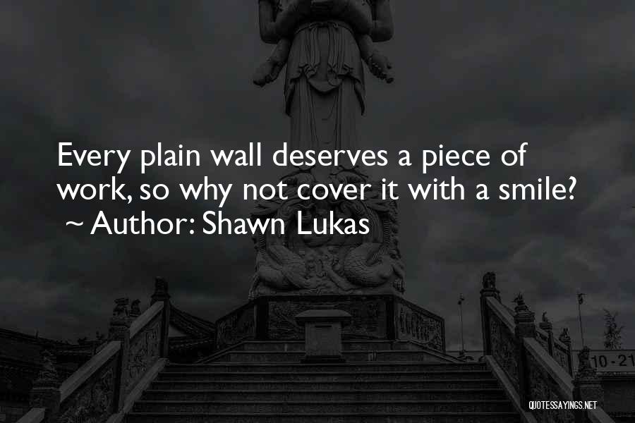 Shawn Lukas Quotes: Every Plain Wall Deserves A Piece Of Work, So Why Not Cover It With A Smile?