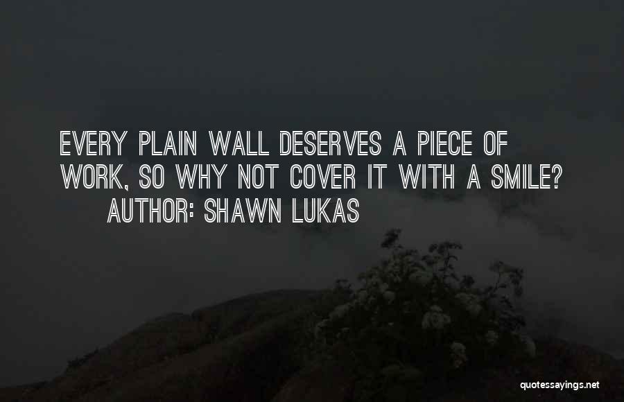 Shawn Lukas Quotes: Every Plain Wall Deserves A Piece Of Work, So Why Not Cover It With A Smile?