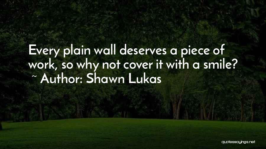 Shawn Lukas Quotes: Every Plain Wall Deserves A Piece Of Work, So Why Not Cover It With A Smile?