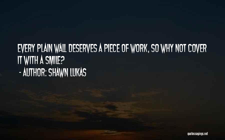 Shawn Lukas Quotes: Every Plain Wall Deserves A Piece Of Work, So Why Not Cover It With A Smile?