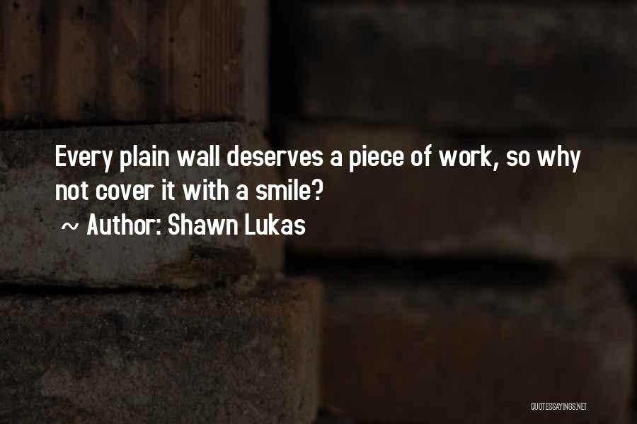 Shawn Lukas Quotes: Every Plain Wall Deserves A Piece Of Work, So Why Not Cover It With A Smile?