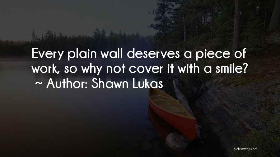 Shawn Lukas Quotes: Every Plain Wall Deserves A Piece Of Work, So Why Not Cover It With A Smile?