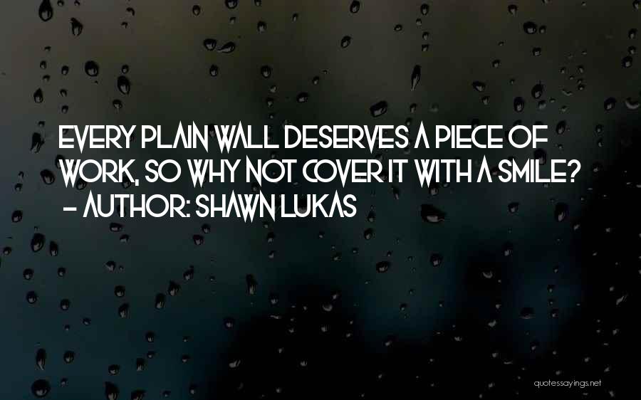Shawn Lukas Quotes: Every Plain Wall Deserves A Piece Of Work, So Why Not Cover It With A Smile?