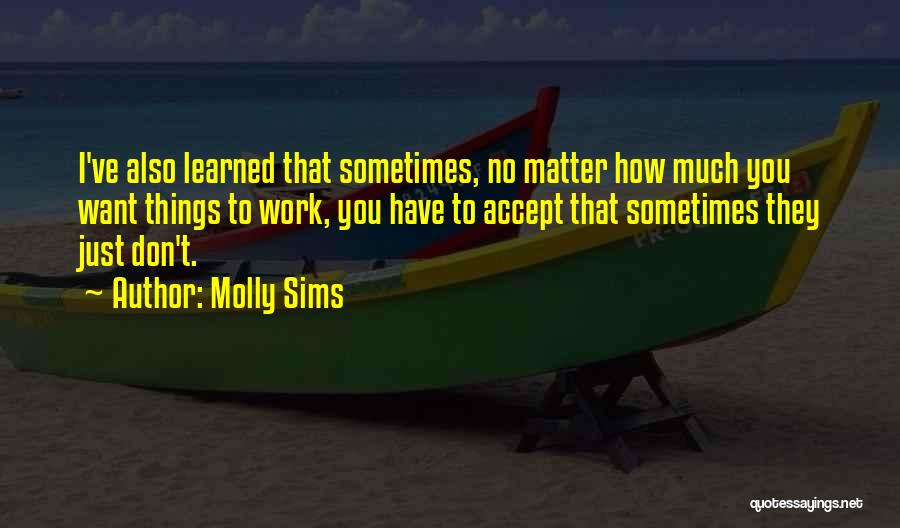 Molly Sims Quotes: I've Also Learned That Sometimes, No Matter How Much You Want Things To Work, You Have To Accept That Sometimes