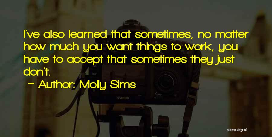 Molly Sims Quotes: I've Also Learned That Sometimes, No Matter How Much You Want Things To Work, You Have To Accept That Sometimes