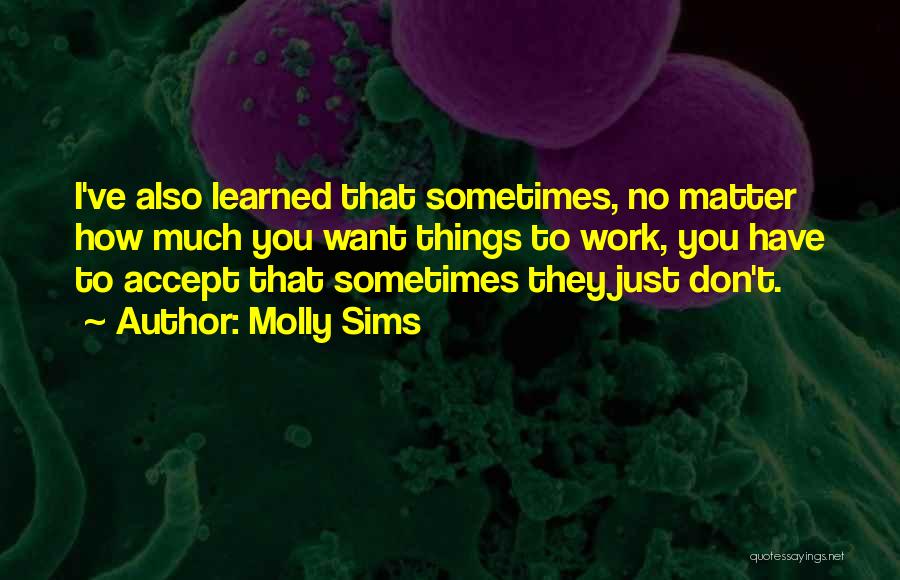 Molly Sims Quotes: I've Also Learned That Sometimes, No Matter How Much You Want Things To Work, You Have To Accept That Sometimes