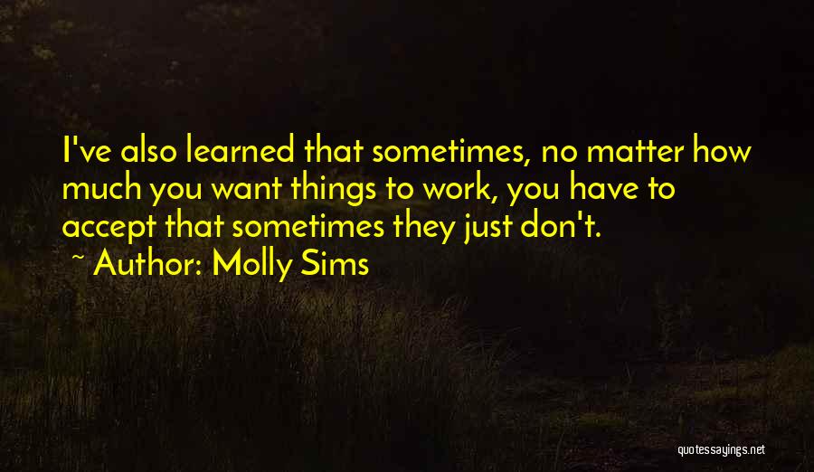 Molly Sims Quotes: I've Also Learned That Sometimes, No Matter How Much You Want Things To Work, You Have To Accept That Sometimes