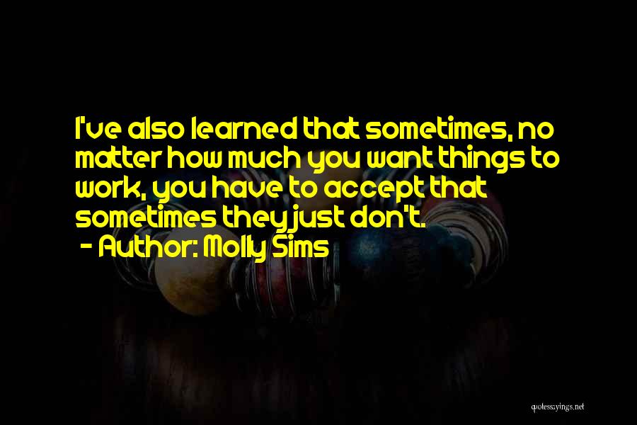 Molly Sims Quotes: I've Also Learned That Sometimes, No Matter How Much You Want Things To Work, You Have To Accept That Sometimes