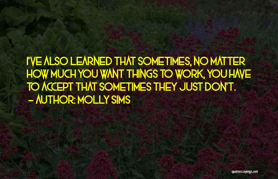 Molly Sims Quotes: I've Also Learned That Sometimes, No Matter How Much You Want Things To Work, You Have To Accept That Sometimes