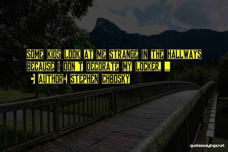 Stephen Chbosky Quotes: Some Kids Look At Me Strange In The Hallways Because I Don't Decorate My Locker, ...