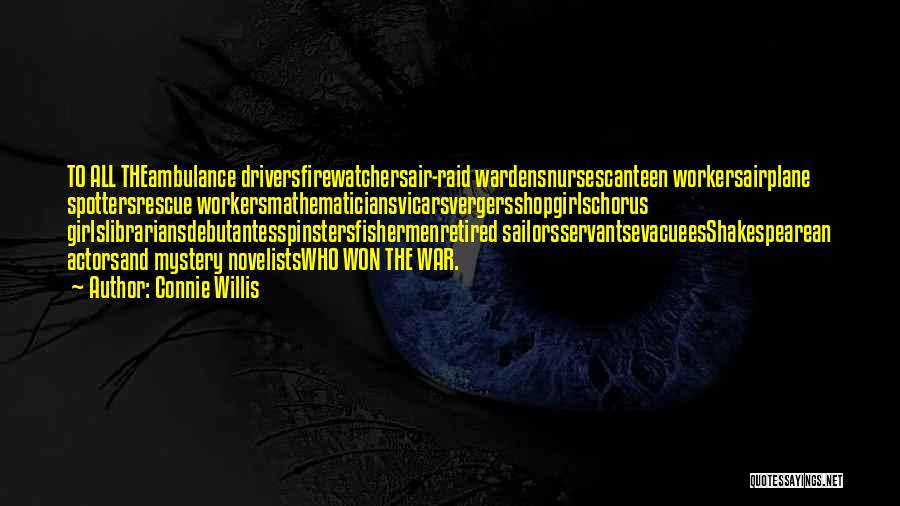 Connie Willis Quotes: To All Theambulance Driversfirewatchersair-raid Wardensnursescanteen Workersairplane Spottersrescue Workersmathematiciansvicarsvergersshopgirlschorus Girlslibrariansdebutantesspinstersfishermenretired Sailorsservantsevacueesshakespearean Actorsand Mystery Novelistswho Won The War.