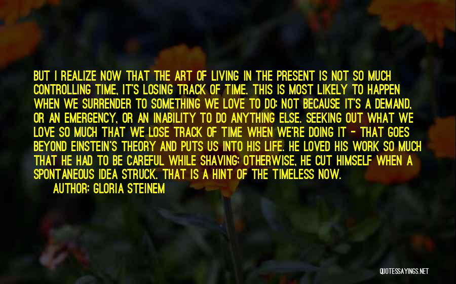 Gloria Steinem Quotes: But I Realize Now That The Art Of Living In The Present Is Not So Much Controlling Time, It's Losing