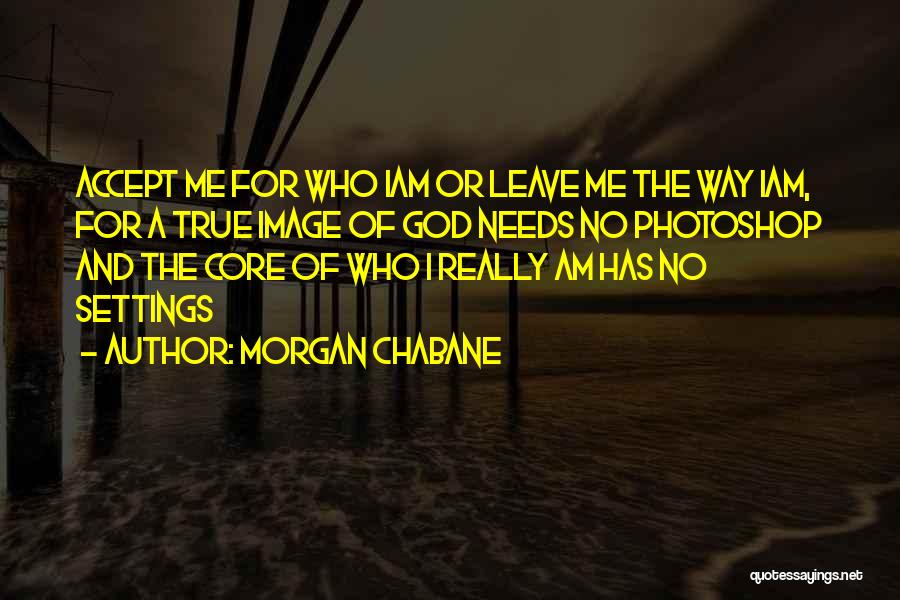 Morgan Chabane Quotes: Accept Me For Who Iam Or Leave Me The Way Iam, For A True Image Of God Needs No Photoshop