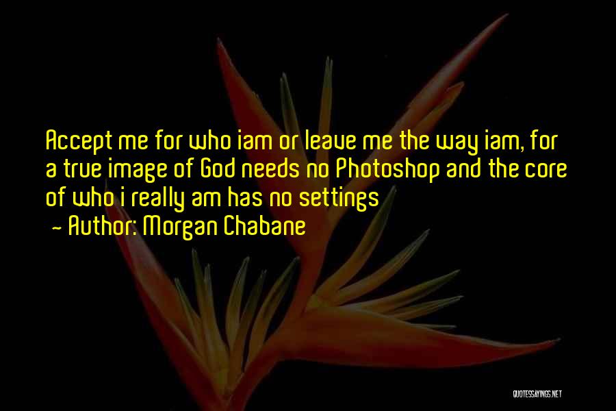 Morgan Chabane Quotes: Accept Me For Who Iam Or Leave Me The Way Iam, For A True Image Of God Needs No Photoshop