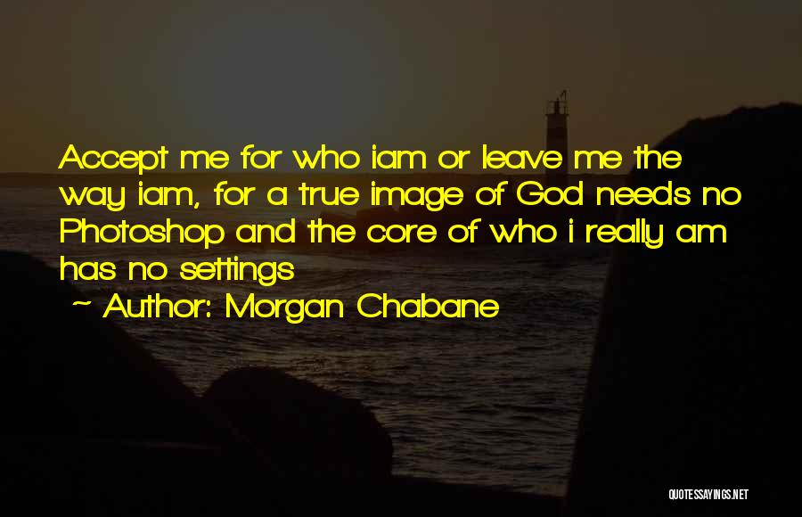 Morgan Chabane Quotes: Accept Me For Who Iam Or Leave Me The Way Iam, For A True Image Of God Needs No Photoshop