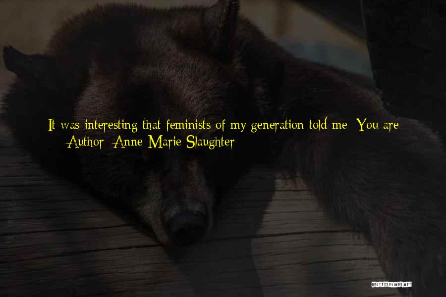 Anne-Marie Slaughter Quotes: It Was Interesting That Feminists Of My Generation Told Me: You Are Discouraging Younger Women; You Are Confirming Stereotypes Of