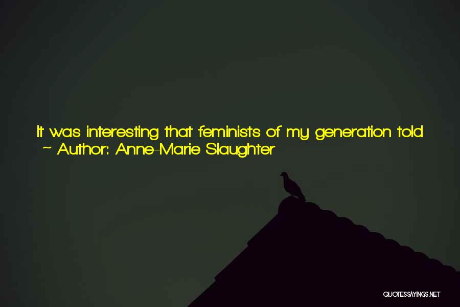 Anne-Marie Slaughter Quotes: It Was Interesting That Feminists Of My Generation Told Me: You Are Discouraging Younger Women; You Are Confirming Stereotypes Of