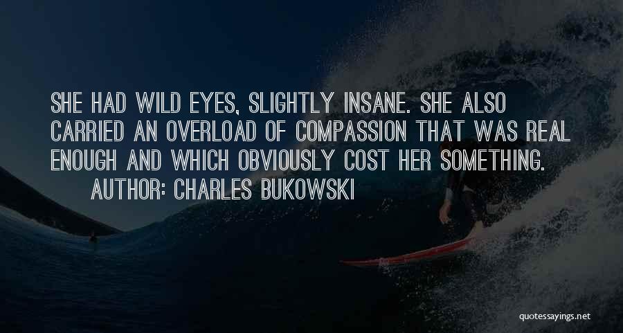 Charles Bukowski Quotes: She Had Wild Eyes, Slightly Insane. She Also Carried An Overload Of Compassion That Was Real Enough And Which Obviously