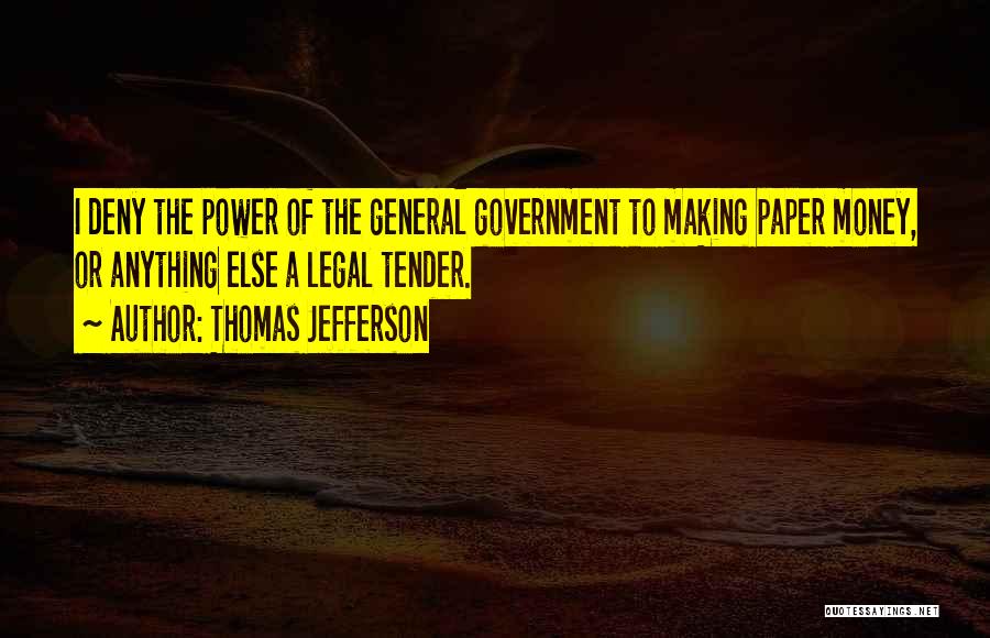 Thomas Jefferson Quotes: I Deny The Power Of The General Government To Making Paper Money, Or Anything Else A Legal Tender.