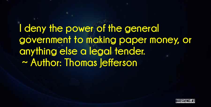 Thomas Jefferson Quotes: I Deny The Power Of The General Government To Making Paper Money, Or Anything Else A Legal Tender.