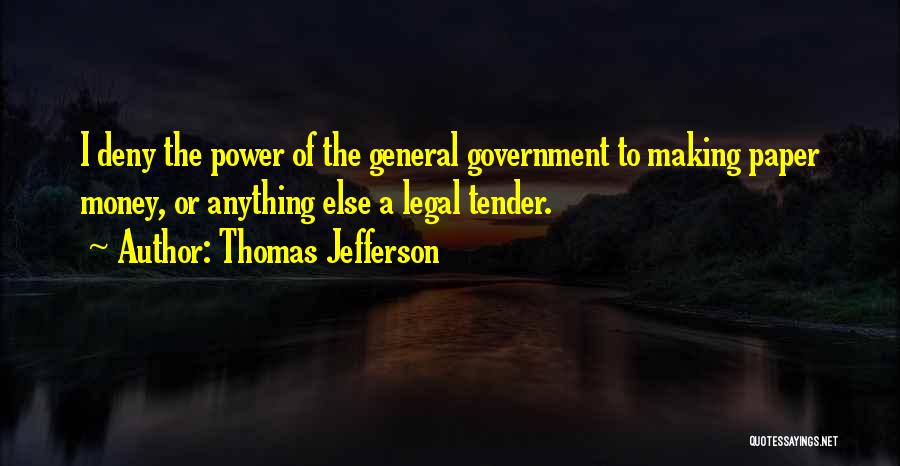 Thomas Jefferson Quotes: I Deny The Power Of The General Government To Making Paper Money, Or Anything Else A Legal Tender.