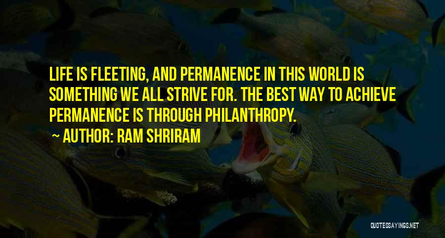 Ram Shriram Quotes: Life Is Fleeting, And Permanence In This World Is Something We All Strive For. The Best Way To Achieve Permanence