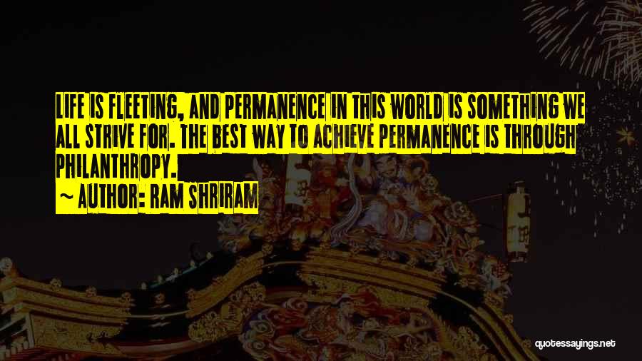 Ram Shriram Quotes: Life Is Fleeting, And Permanence In This World Is Something We All Strive For. The Best Way To Achieve Permanence