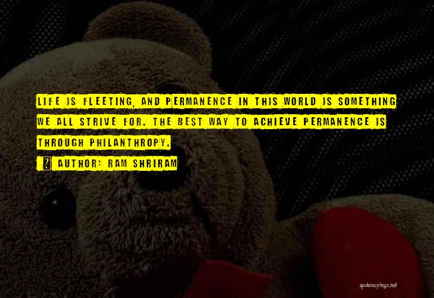 Ram Shriram Quotes: Life Is Fleeting, And Permanence In This World Is Something We All Strive For. The Best Way To Achieve Permanence