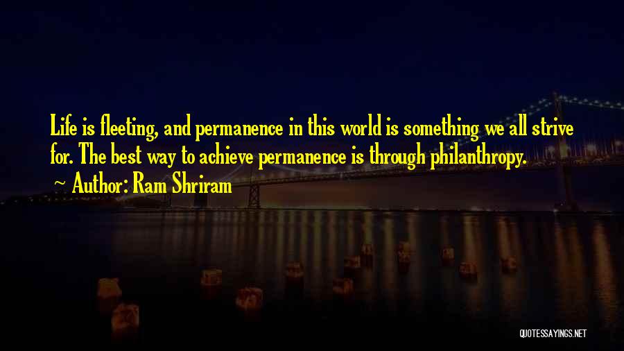 Ram Shriram Quotes: Life Is Fleeting, And Permanence In This World Is Something We All Strive For. The Best Way To Achieve Permanence