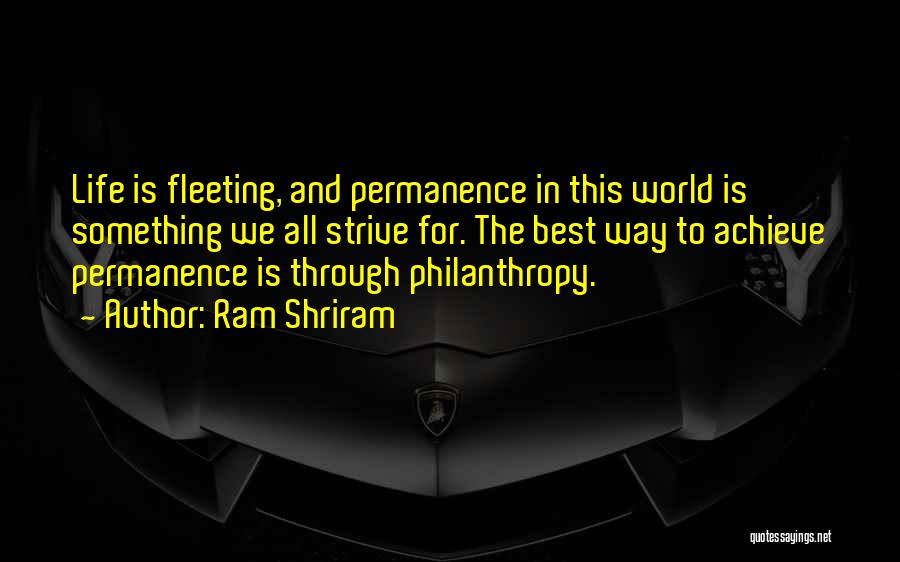 Ram Shriram Quotes: Life Is Fleeting, And Permanence In This World Is Something We All Strive For. The Best Way To Achieve Permanence