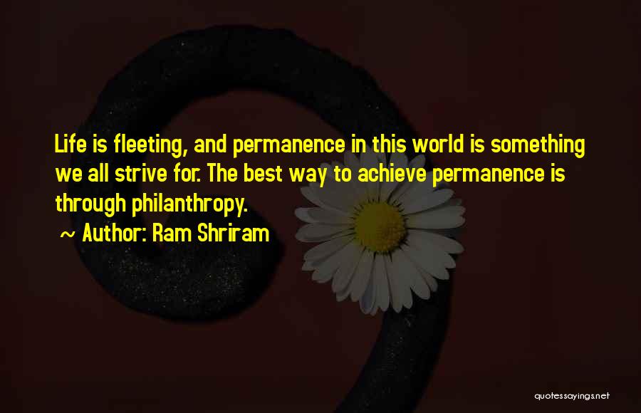 Ram Shriram Quotes: Life Is Fleeting, And Permanence In This World Is Something We All Strive For. The Best Way To Achieve Permanence