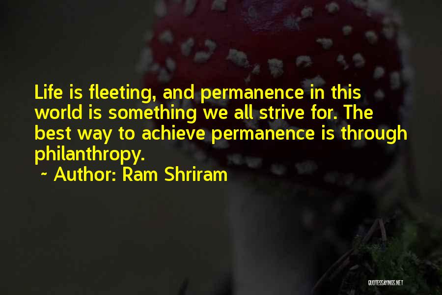 Ram Shriram Quotes: Life Is Fleeting, And Permanence In This World Is Something We All Strive For. The Best Way To Achieve Permanence