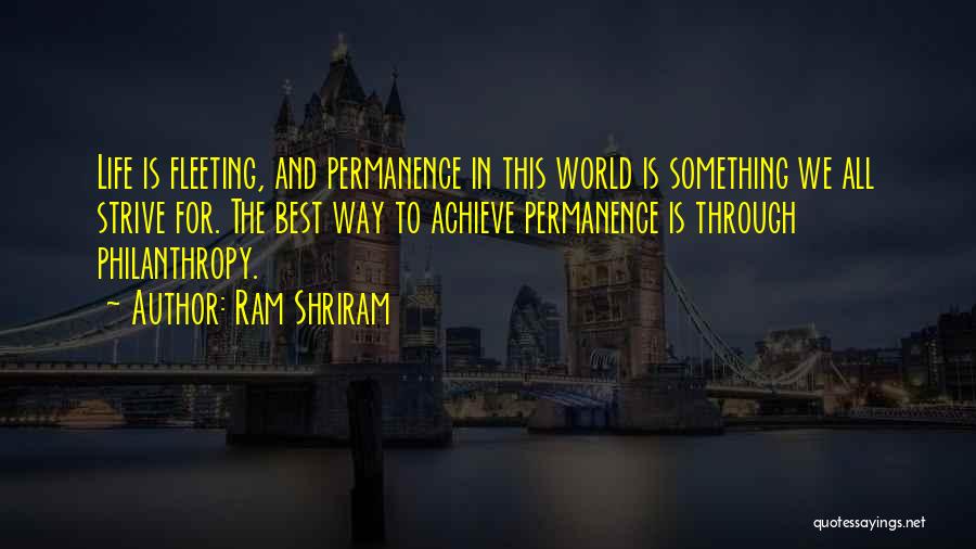 Ram Shriram Quotes: Life Is Fleeting, And Permanence In This World Is Something We All Strive For. The Best Way To Achieve Permanence