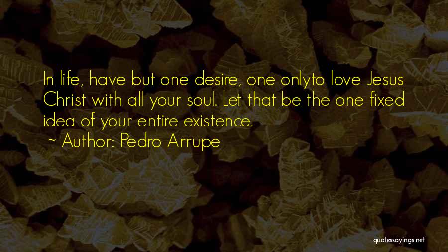 Pedro Arrupe Quotes: In Life, Have But One Desire, One Onlyto Love Jesus Christ With All Your Soul. Let That Be The One
