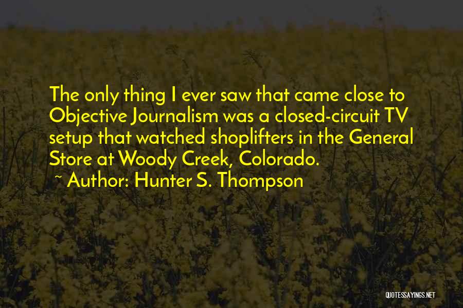 Hunter S. Thompson Quotes: The Only Thing I Ever Saw That Came Close To Objective Journalism Was A Closed-circuit Tv Setup That Watched Shoplifters