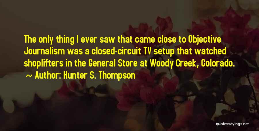 Hunter S. Thompson Quotes: The Only Thing I Ever Saw That Came Close To Objective Journalism Was A Closed-circuit Tv Setup That Watched Shoplifters