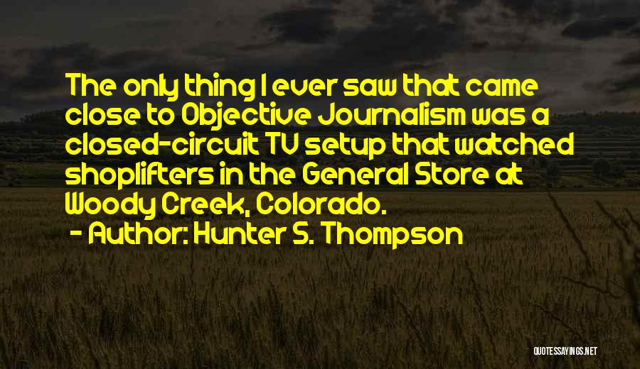 Hunter S. Thompson Quotes: The Only Thing I Ever Saw That Came Close To Objective Journalism Was A Closed-circuit Tv Setup That Watched Shoplifters