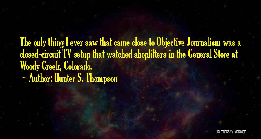 Hunter S. Thompson Quotes: The Only Thing I Ever Saw That Came Close To Objective Journalism Was A Closed-circuit Tv Setup That Watched Shoplifters