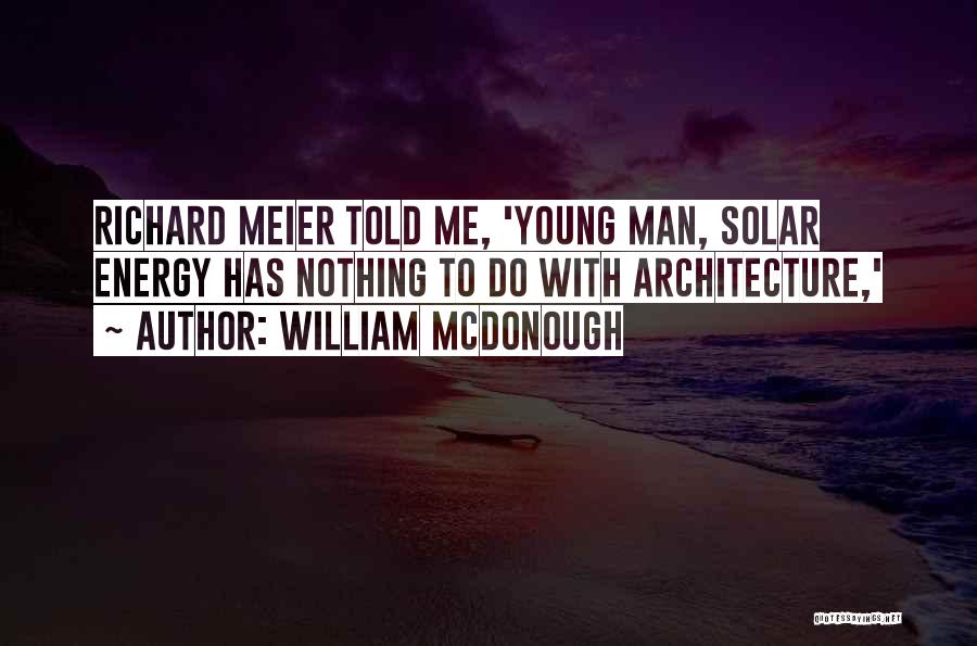 William McDonough Quotes: Richard Meier Told Me, 'young Man, Solar Energy Has Nothing To Do With Architecture,'