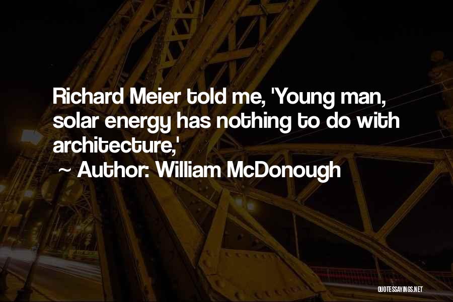 William McDonough Quotes: Richard Meier Told Me, 'young Man, Solar Energy Has Nothing To Do With Architecture,'