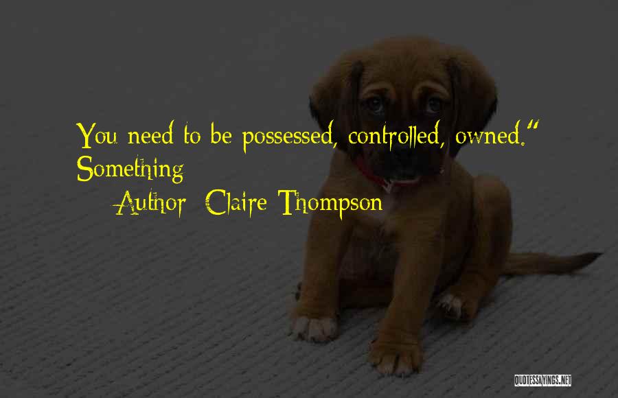 Claire Thompson Quotes: You Need To Be Possessed, Controlled, Owned. Something