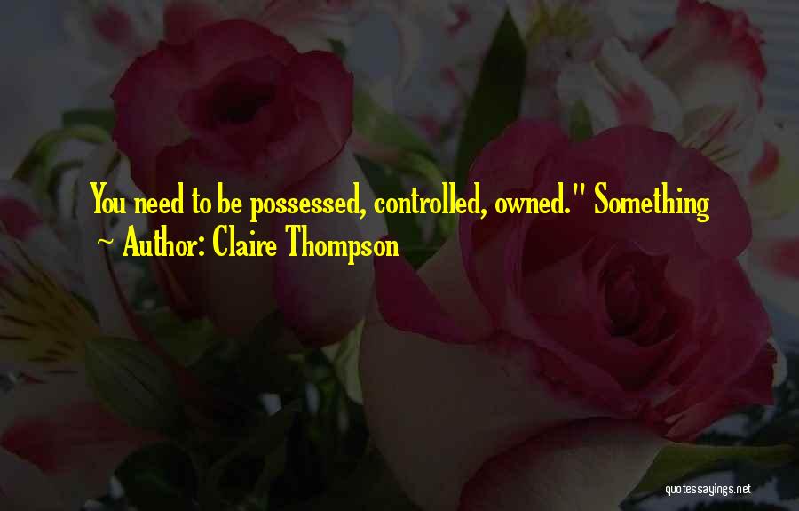 Claire Thompson Quotes: You Need To Be Possessed, Controlled, Owned. Something