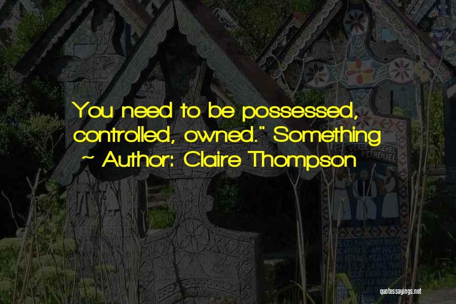 Claire Thompson Quotes: You Need To Be Possessed, Controlled, Owned. Something