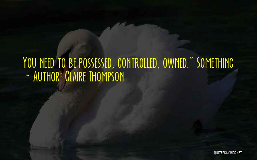 Claire Thompson Quotes: You Need To Be Possessed, Controlled, Owned. Something